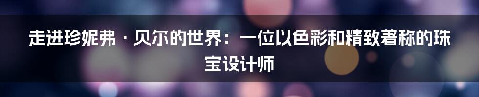 走进珍妮弗·贝尔的世界：一位以色彩和精致著称的珠宝设计师