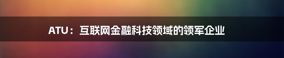 ATU：互联网金融科技领域的领军企业