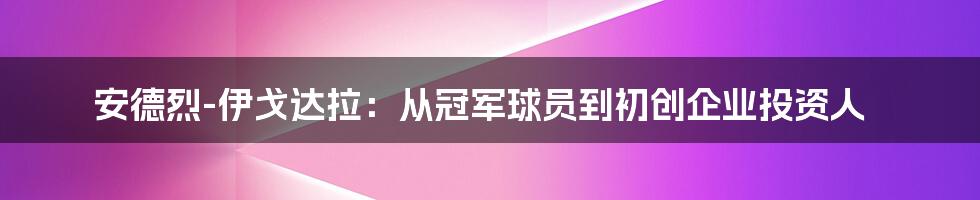 安德烈-伊戈达拉：从冠军球员到初创企业投资人