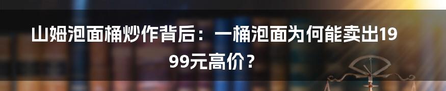 山姆泡面桶炒作背后：一桶泡面为何能卖出1999元高价？