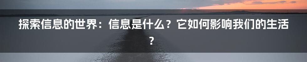 探索信息的世界：信息是什么？它如何影响我们的生活？