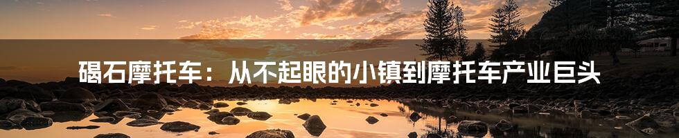 碣石摩托车：从不起眼的小镇到摩托车产业巨头