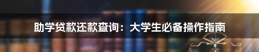 助学贷款还款查询：大学生必备操作指南