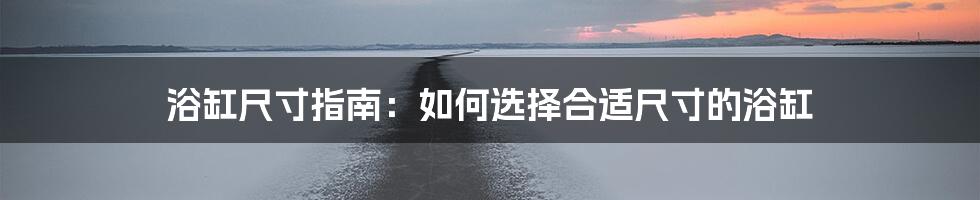 浴缸尺寸指南：如何选择合适尺寸的浴缸