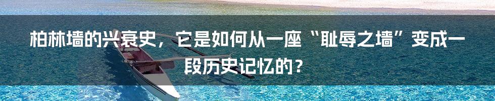 柏林墙的兴衰史，它是如何从一座“耻辱之墙”变成一段历史记忆的？