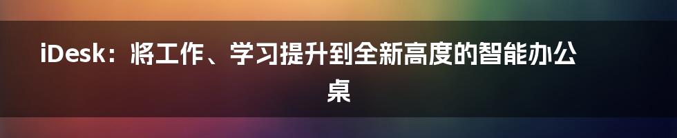 iDesk：将工作、学习提升到全新高度的智能办公桌