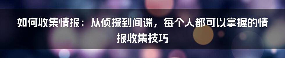 如何收集情报：从侦探到间谍，每个人都可以掌握的情报收集技巧