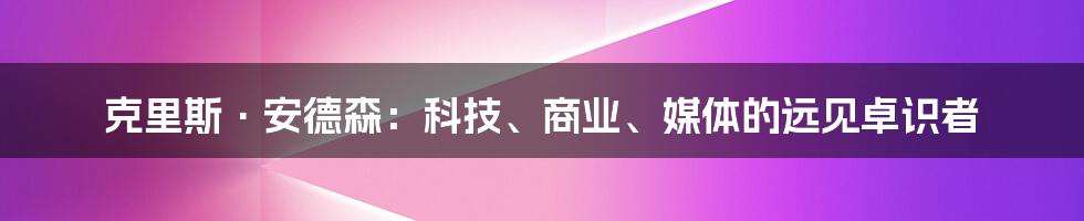 克里斯·安德森：科技、商业、媒体的远见卓识者