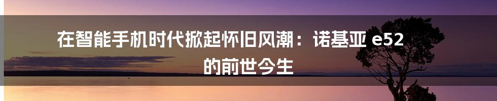 在智能手机时代掀起怀旧风潮：诺基亚 e52 的前世今生