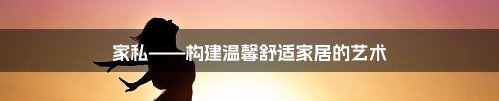 家私——构建温馨舒适家居的艺术