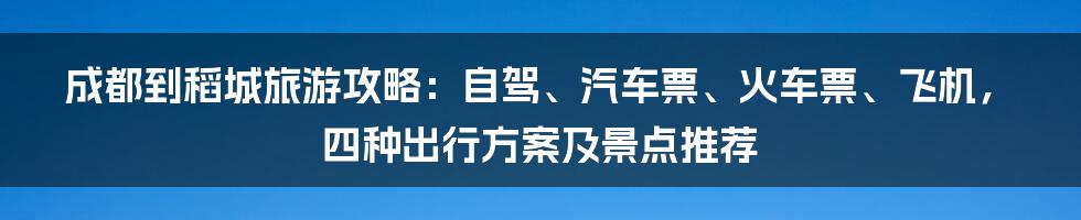 成都到稻城旅游攻略：自驾、汽车票、火车票、飞机，四种出行方案及景点推荐