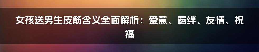 女孩送男生皮筋含义全面解析：爱意、羁绊、友情、祝福