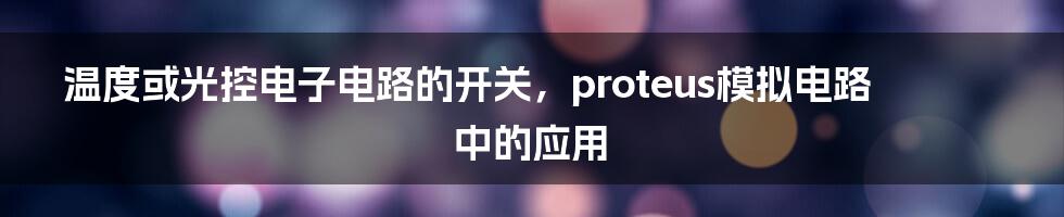 温度或光控电子电路的开关，proteus模拟电路中的应用