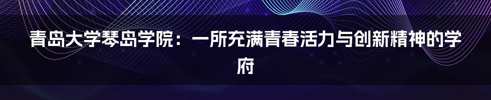 青岛大学琴岛学院：一所充满青春活力与创新精神的学府