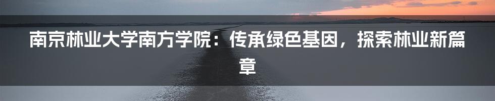 南京林业大学南方学院：传承绿色基因，探索林业新篇章