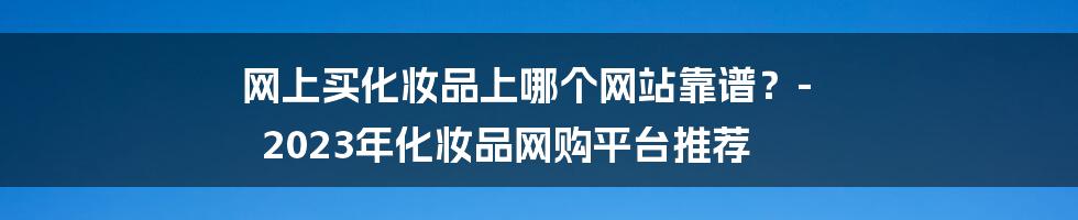 网上买化妆品上哪个网站靠谱？- 2023年化妆品网购平台推荐