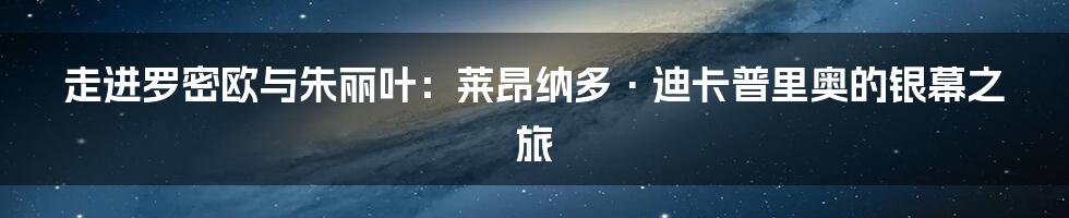 走进罗密欧与朱丽叶：莱昂纳多·迪卡普里奥的银幕之旅