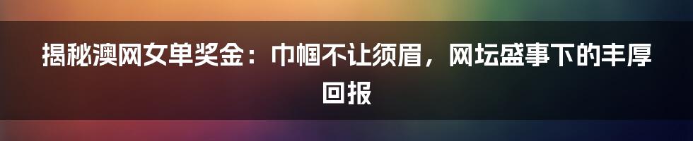 揭秘澳网女单奖金：巾帼不让须眉，网坛盛事下的丰厚回报