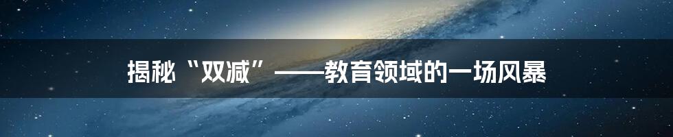 揭秘“双减”——教育领域的一场风暴