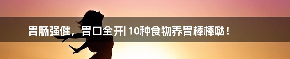 胃肠强健，胃口全开| 10种食物养胃棒棒哒！