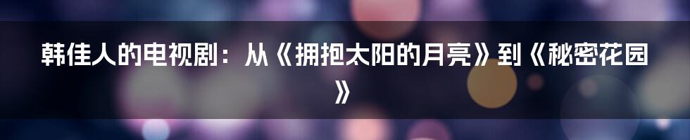 韩佳人的电视剧：从《拥抱太阳的月亮》到《秘密花园》