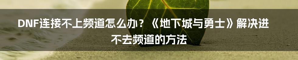 DNF连接不上频道怎么办？《地下城与勇士》解决进不去频道的方法