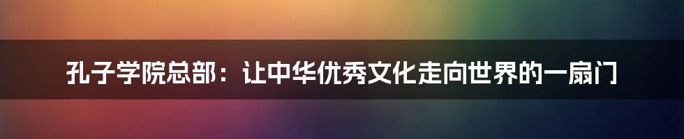 孔子学院总部：让中华优秀文化走向世界的一扇门