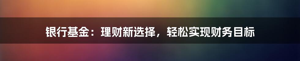 银行基金：理财新选择，轻松实现财务目标