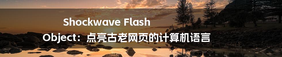 Shockwave Flash Object：点亮古老网页的计算机语言