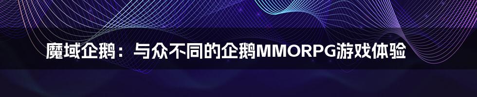 魔域企鹅：与众不同的企鹅MMORPG游戏体验