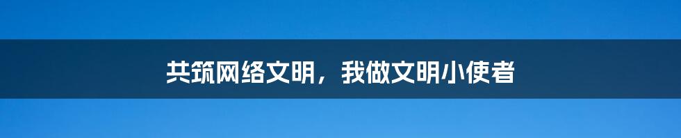 共筑网络文明，我做文明小使者