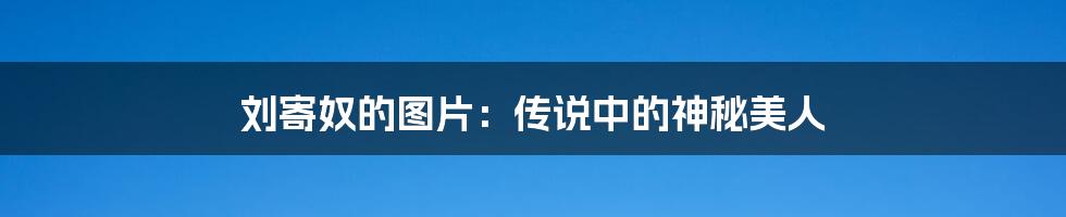 刘寄奴的图片：传说中的神秘美人