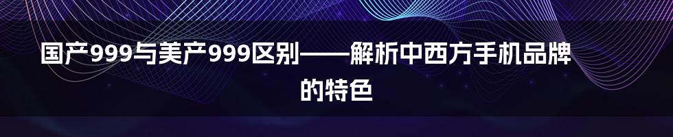 国产999与美产999区别——解析中西方手机品牌的特色