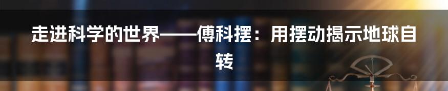 走进科学的世界——傅科摆：用摆动揭示地球自转