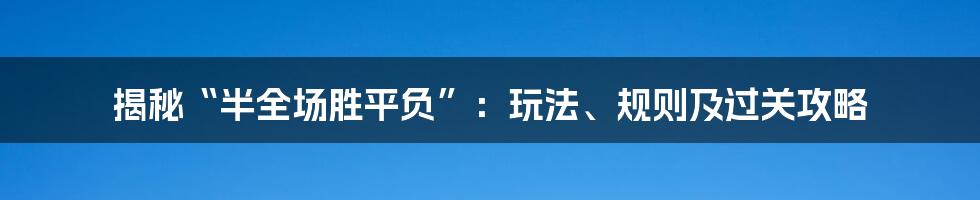 揭秘“半全场胜平负”：玩法、规则及过关攻略