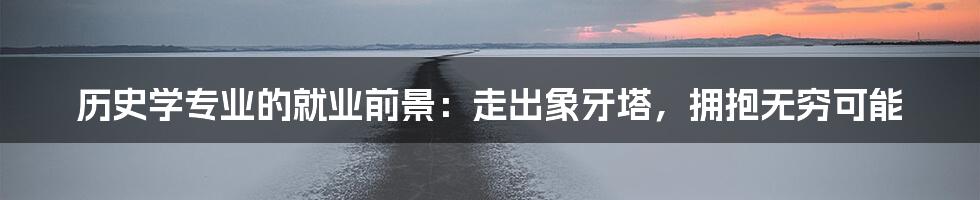 历史学专业的就业前景：走出象牙塔，拥抱无穷可能