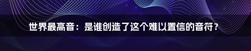 世界最高音：是谁创造了这个难以置信的音符？