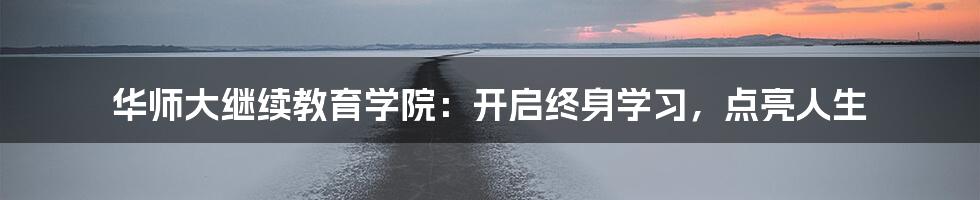 华师大继续教育学院：开启终身学习，点亮人生