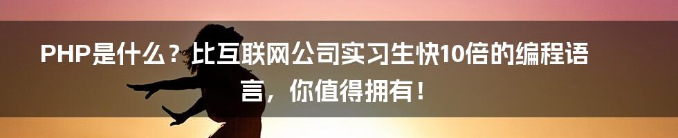 PHP是什么？比互联网公司实习生快10倍的编程语言，你值得拥有！