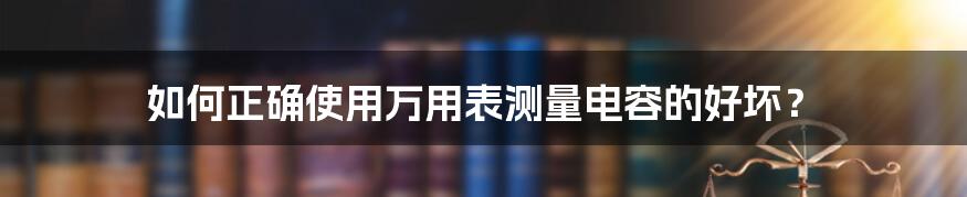 如何正确使用万用表测量电容的好坏？