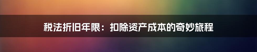 税法折旧年限：扣除资产成本的奇妙旅程