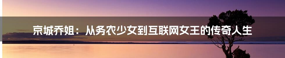 京城乔姐：从务农少女到互联网女王的传奇人生