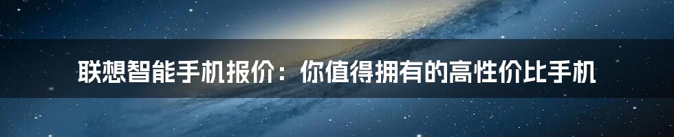 联想智能手机报价：你值得拥有的高性价比手机