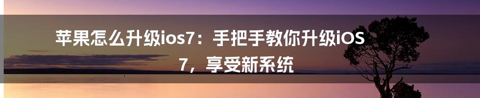 苹果怎么升级ios7：手把手教你升级iOS 7，享受新系统