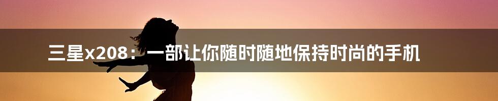 三星x208：一部让你随时随地保持时尚的手机