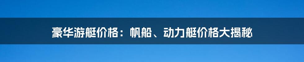 豪华游艇价格：帆船、动力艇价格大揭秘