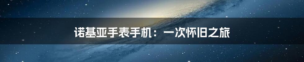 诺基亚手表手机：一次怀旧之旅