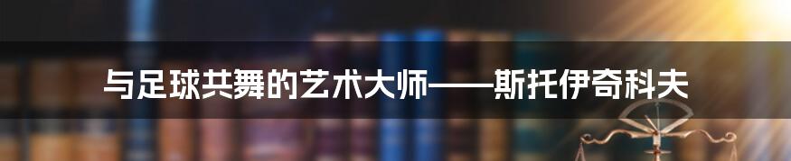 与足球共舞的艺术大师——斯托伊奇科夫