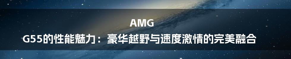 AMG G55的性能魅力：豪华越野与速度激情的完美融合