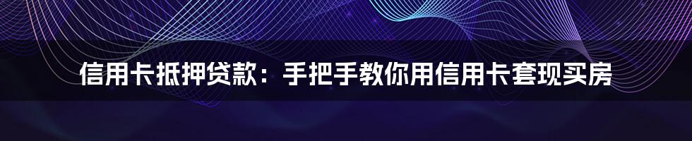 信用卡抵押贷款：手把手教你用信用卡套现买房